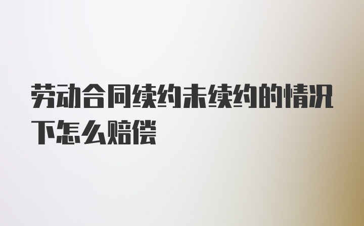 劳动合同续约未续约的情况下怎么赔偿