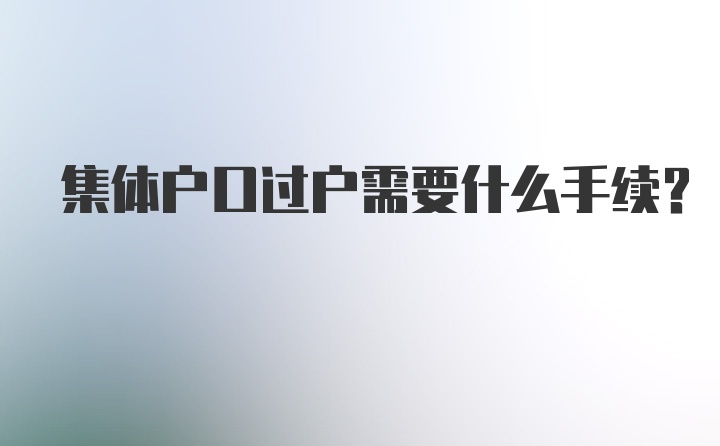 集体户口过户需要什么手续?