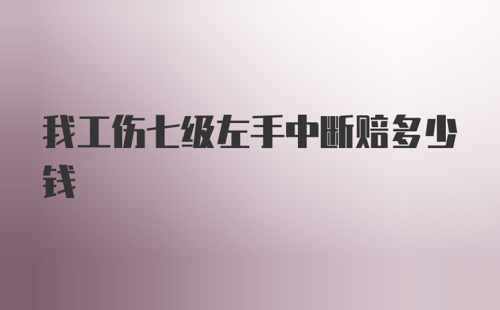 我工伤七级左手中断赔多少钱