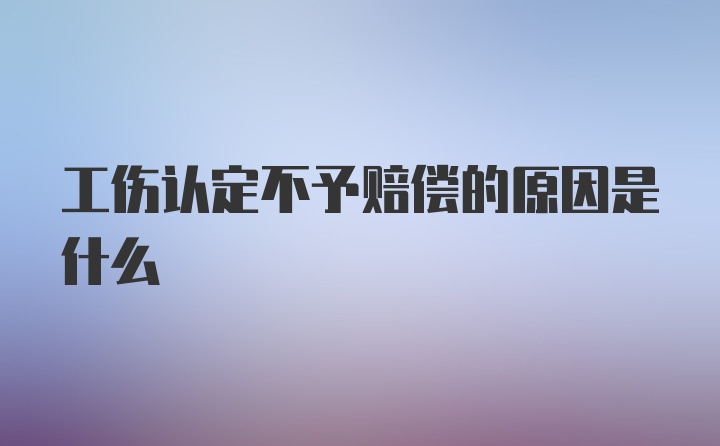 工伤认定不予赔偿的原因是什么