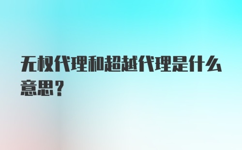 无权代理和超越代理是什么意思？