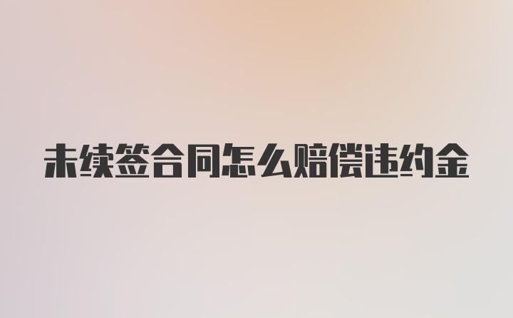 未续签合同怎么赔偿违约金