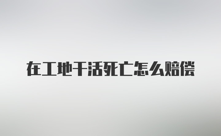 在工地干活死亡怎么赔偿