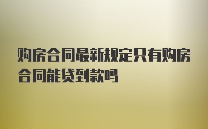 购房合同最新规定只有购房合同能贷到款吗