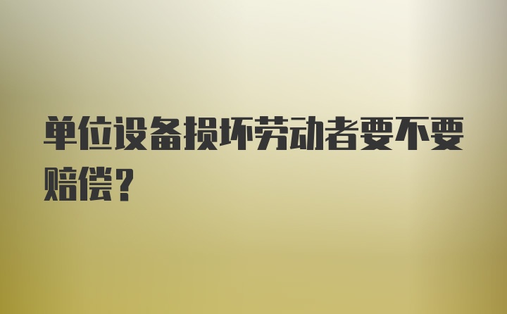 单位设备损坏劳动者要不要赔偿?