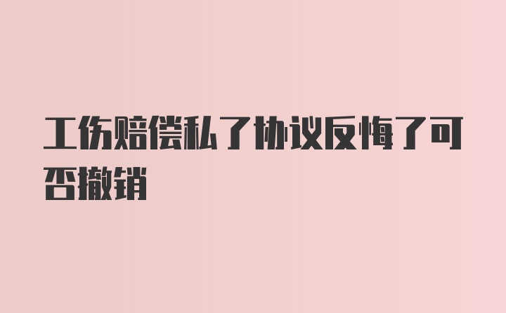 工伤赔偿私了协议反悔了可否撤销