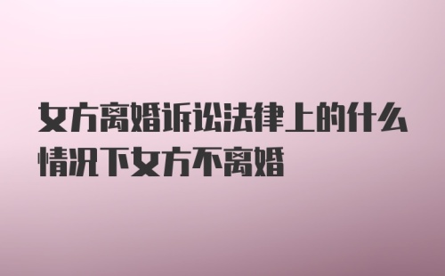 女方离婚诉讼法律上的什么情况下女方不离婚