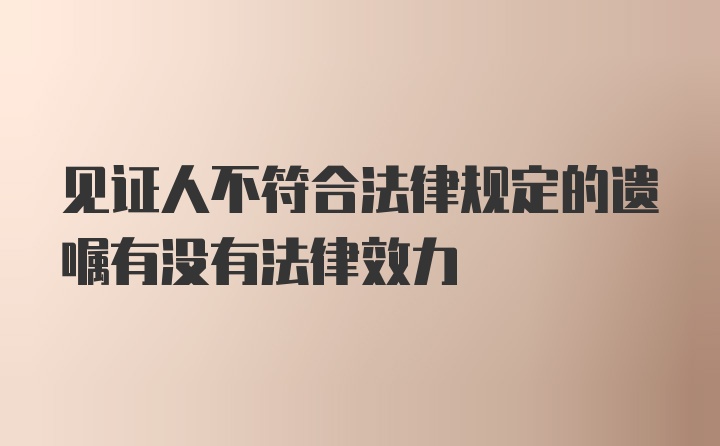 见证人不符合法律规定的遗嘱有没有法律效力