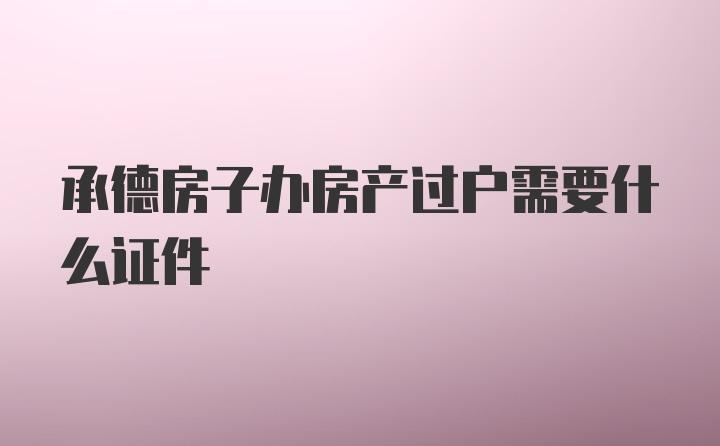 承德房子办房产过户需要什么证件