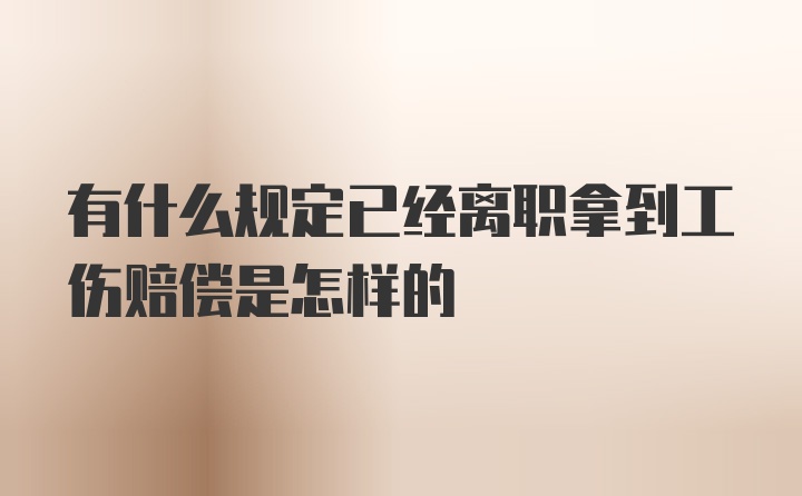 有什么规定已经离职拿到工伤赔偿是怎样的