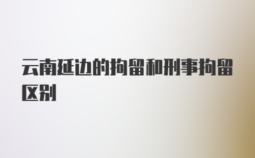 云南延边的拘留和刑事拘留区别