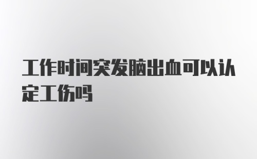 工作时间突发脑出血可以认定工伤吗