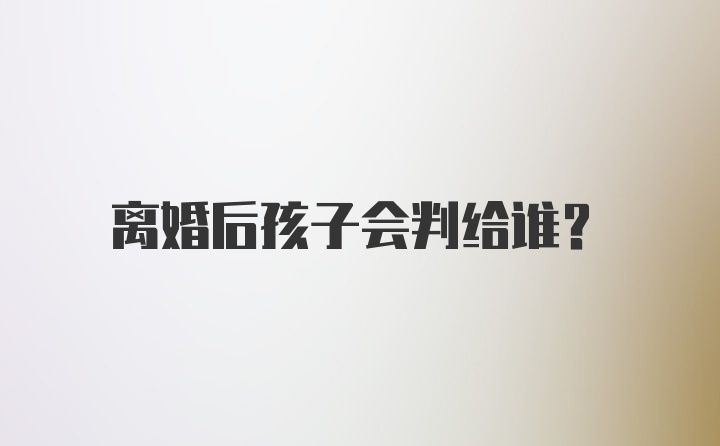 离婚后孩子会判给谁？