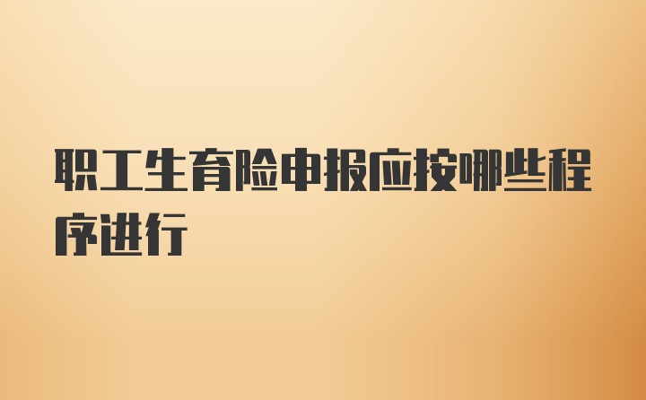 职工生育险申报应按哪些程序进行