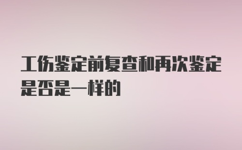 工伤鉴定前复查和再次鉴定是否是一样的