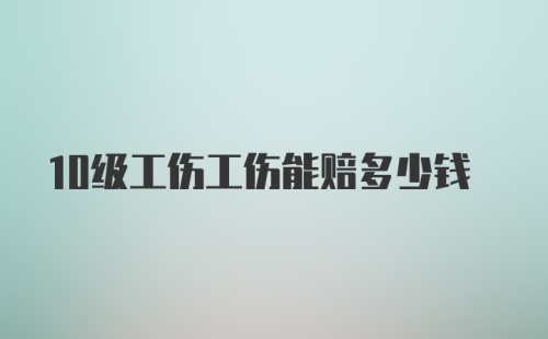 10级工伤工伤能赔多少钱