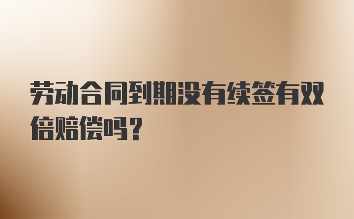 劳动合同到期没有续签有双倍赔偿吗?