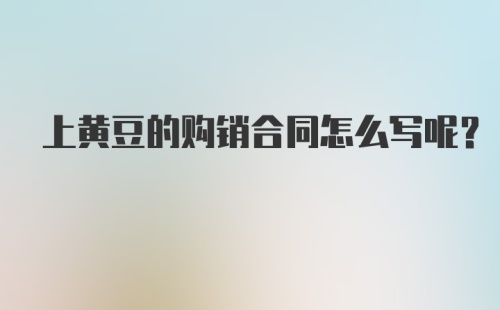 上黄豆的购销合同怎么写呢？