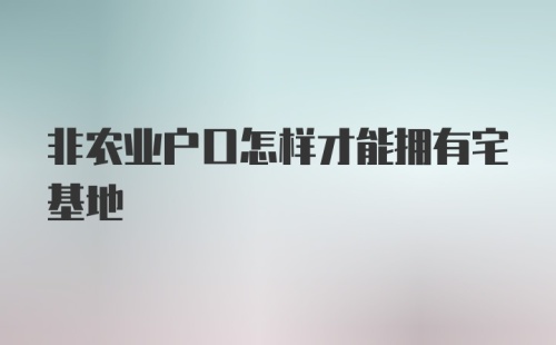 非农业户口怎样才能拥有宅基地