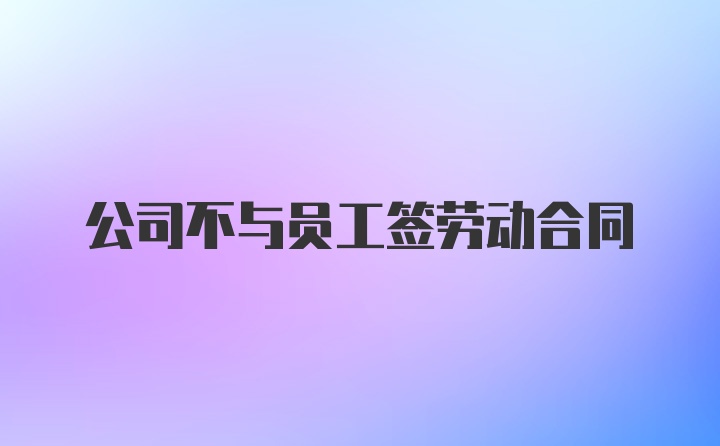 公司不与员工签劳动合同