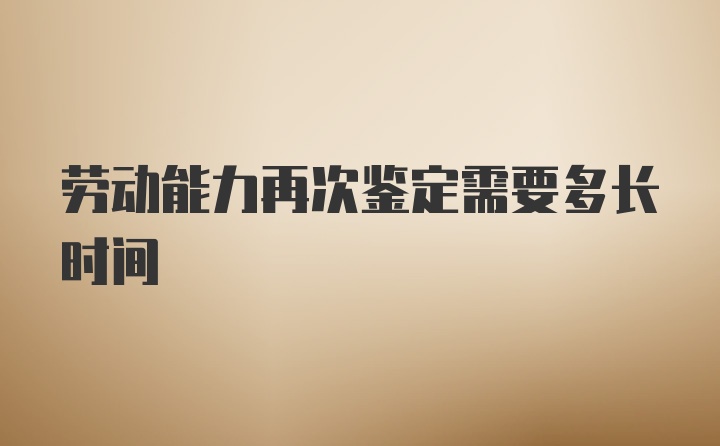 劳动能力再次鉴定需要多长时间