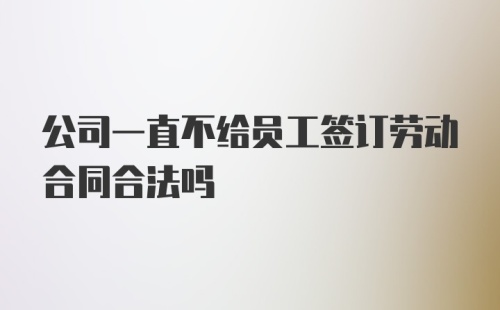 公司一直不给员工签订劳动合同合法吗