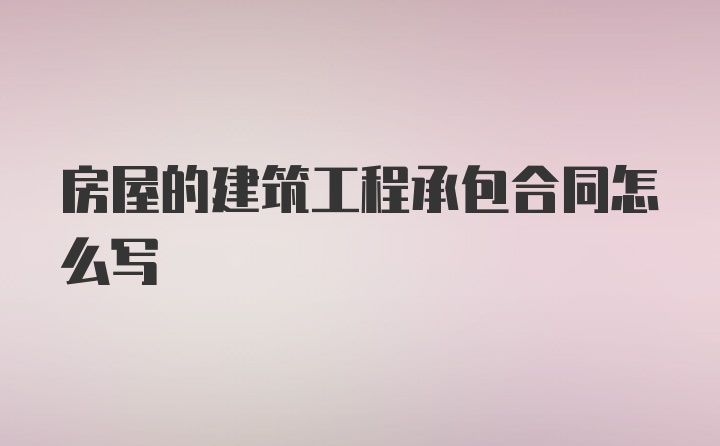 房屋的建筑工程承包合同怎么写