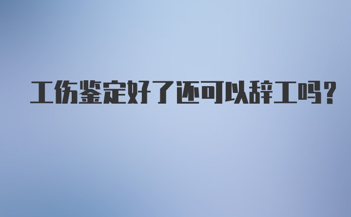 工伤鉴定好了还可以辞工吗？