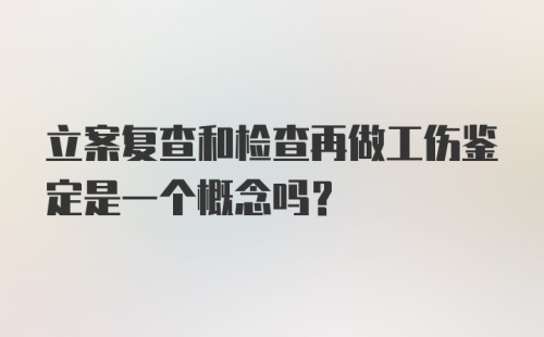 立案复查和检查再做工伤鉴定是一个概念吗？