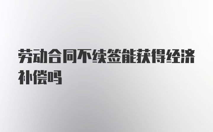 劳动合同不续签能获得经济补偿吗