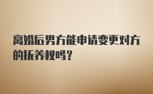 离婚后男方能申请变更对方的抚养权吗?