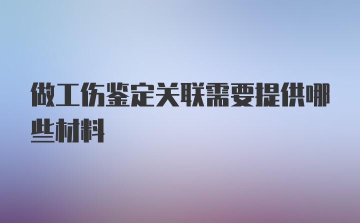 做工伤鉴定关联需要提供哪些材料