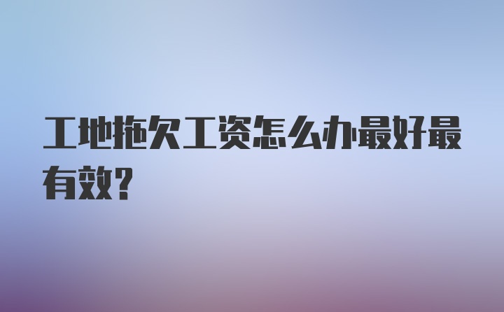 工地拖欠工资怎么办最好最有效？