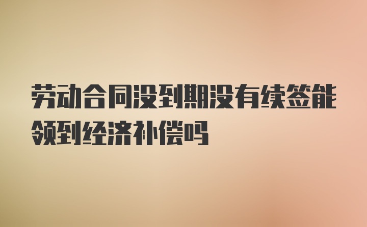 劳动合同没到期没有续签能领到经济补偿吗