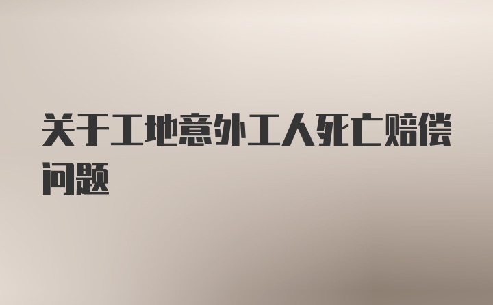 关于工地意外工人死亡赔偿问题