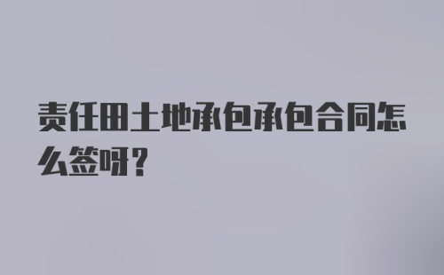 责任田土地承包承包合同怎么签呀？