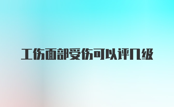 工伤面部受伤可以评几级