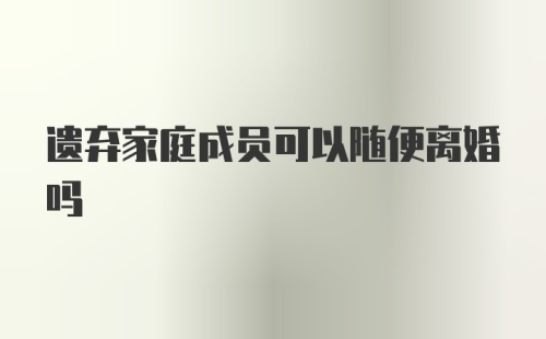 遗弃家庭成员可以随便离婚吗