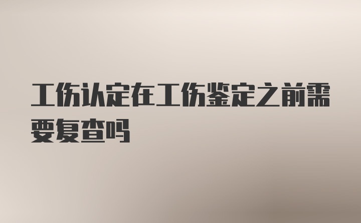 工伤认定在工伤鉴定之前需要复查吗