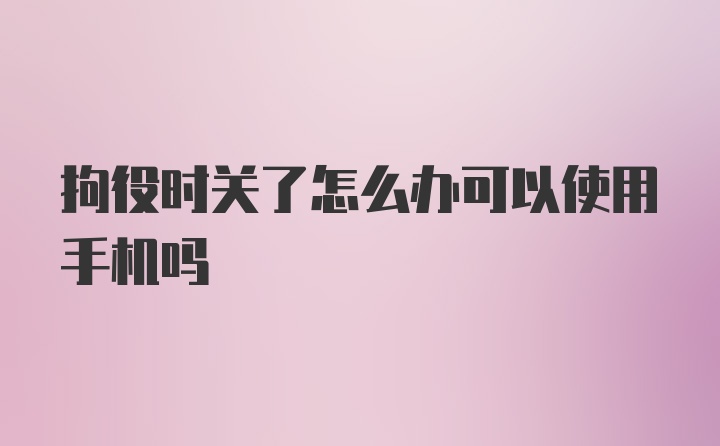 拘役时关了怎么办可以使用手机吗