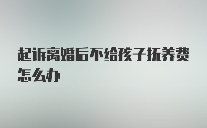 起诉离婚后不给孩子抚养费怎么办