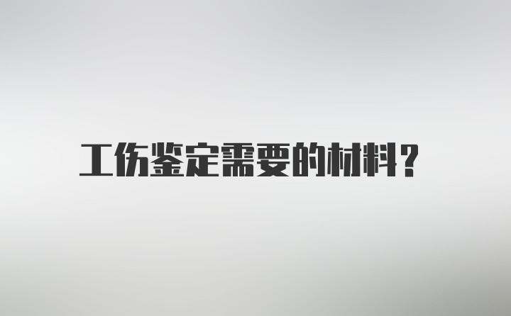 工伤鉴定需要的材料？