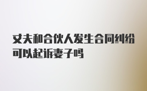 丈夫和合伙人发生合同纠纷可以起诉妻子吗