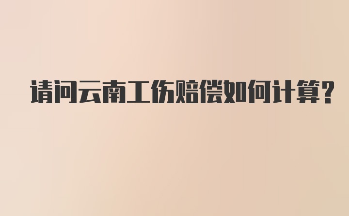 请问云南工伤赔偿如何计算？