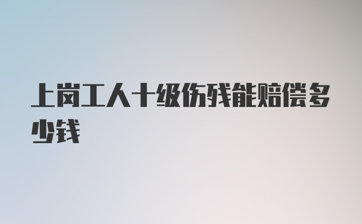 上岗工人十级伤残能赔偿多少钱