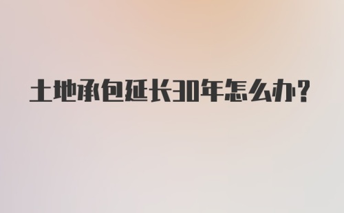 土地承包延长30年怎么办？