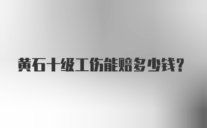 黄石十级工伤能赔多少钱？