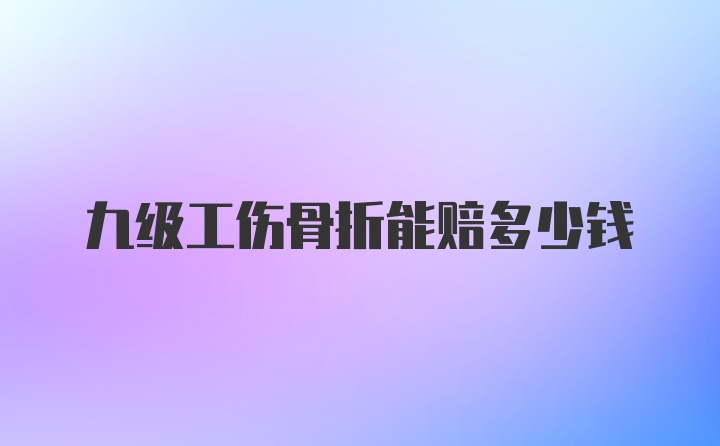 九级工伤骨折能赔多少钱