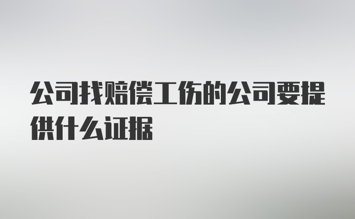 公司找赔偿工伤的公司要提供什么证据