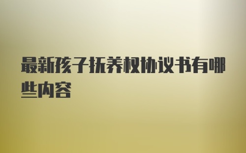 最新孩子抚养权协议书有哪些内容